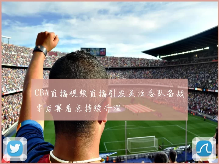 CBA直播视频直播引发关注各队备战季后赛看点持续升温