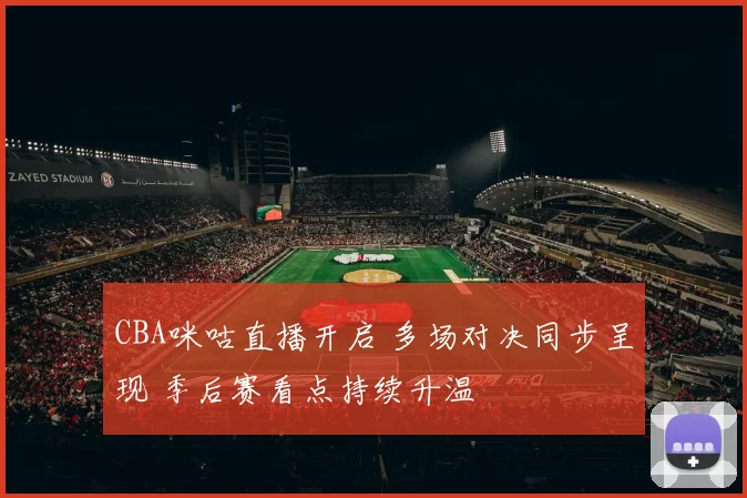 CBA咪咕直播开启 多场对决同步呈现 季后赛看点持续升温