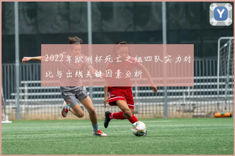 2022年欧洲杯死亡之组四队实力对比与出线关键因素分析